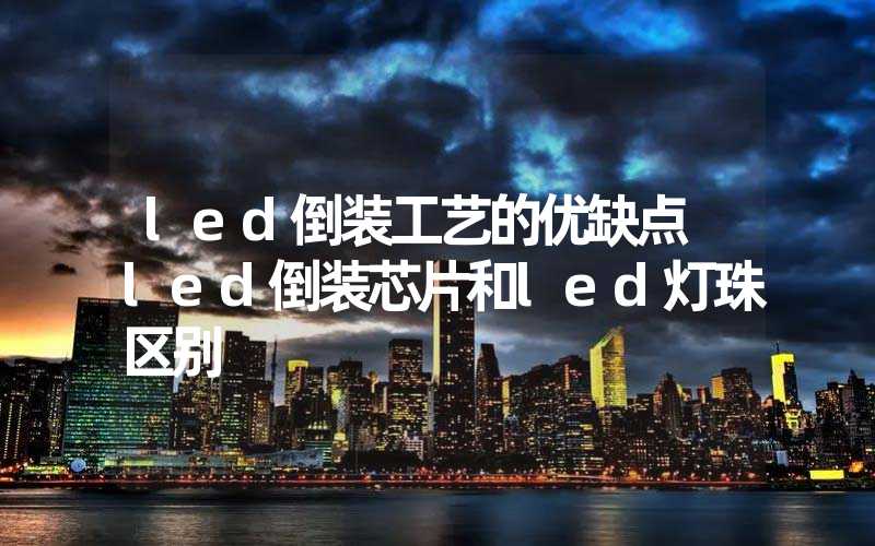 led倒装工艺的优缺点 led倒装芯片和led灯珠区别